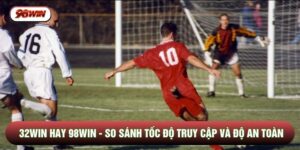 32WIN Hay 98WIN - So Sánh Tốc Độ Truy Cập Và Độ An Toàn