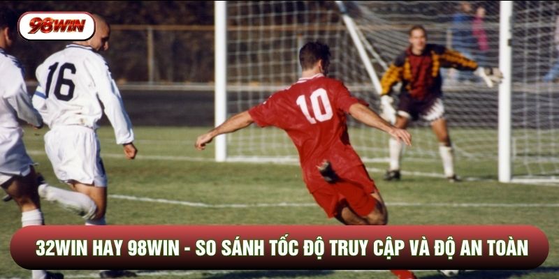 32WIN Hay 98WIN - So Sánh Tốc Độ Truy Cập Và Độ An Toàn