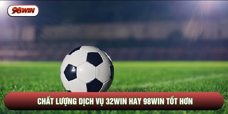 Chất lượng dịch vụ 32WIN hay 98WIN tốt hơn