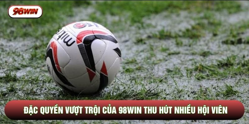 Đặc quyền vượt trội của 98WIN thu hút nhiều hội viên