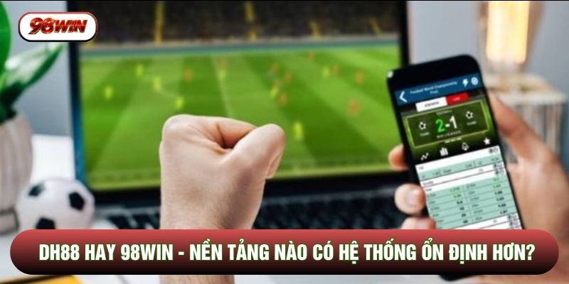 DH88 Hay 98WIN - Nền Tảng Nào Có Hệ Thống Ổn Định Hơn?