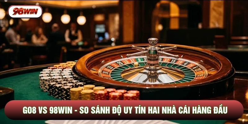 Go8 Vs 98win - So Sánh Độ Uy Tín Hai Nhà Cái Hàng Đầu
