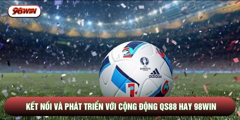 Kết nối và phát triển với cộng động QS88 hay 98WIN