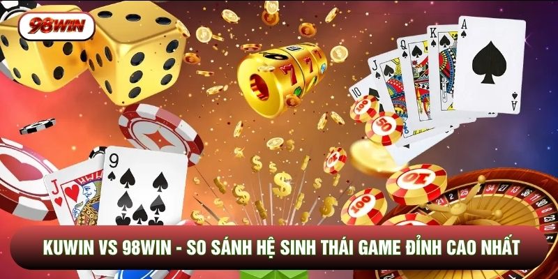 KUWIN Vs 98WIN - So Sánh Hệ Sinh Thái Game Đỉnh Cao Nhất