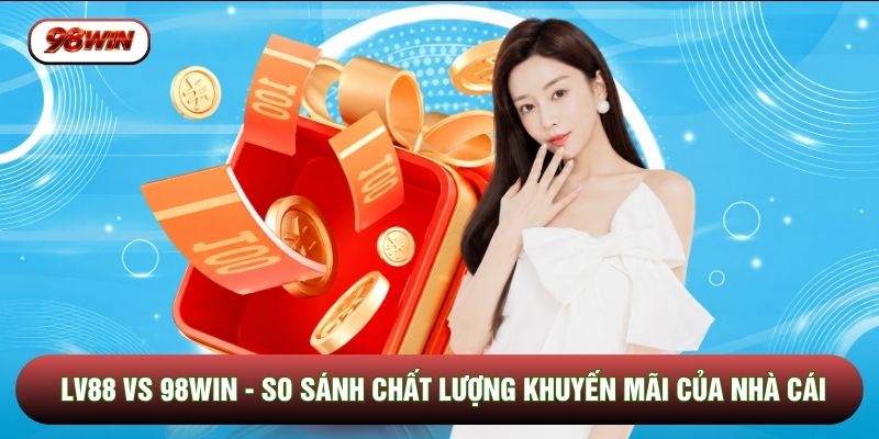 LV88 Vs 98WIN - So Sánh Chất Lượng Khuyến Mãi Của Nhà Cái