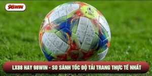LX88 Hay 98WIN - So Sánh Tốc Độ Tải Trang Thực Tế Nhất