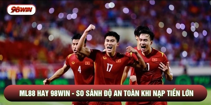 ML88 Hay 98WIN - So Sánh Độ An Toàn Khi Nạp Tiền Lớn
