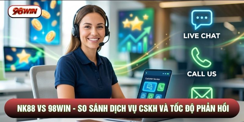 NK88 Vs 98WIN - So Sánh Dịch Vụ CSKH Và Tốc Độ Phản Hồi