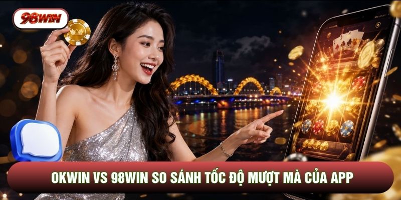 OKWIN vs 98WIN so sánh tốc độ mượt mà của app