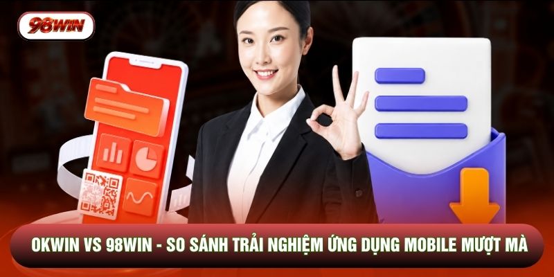 OKWIN Vs 98WIN - So Sánh Trải Nghiệm Ứng Dụng Mobile Mượt Mà
