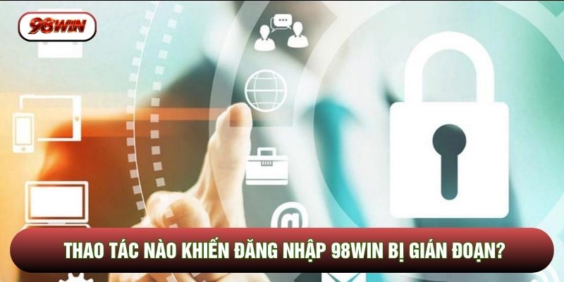Thao tác nào khiến đăng nhập 98WIN bị gián đoạn?