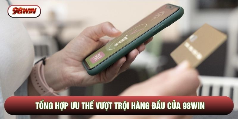 Tổng hợp ưu thế vượt trội hàng đầu của 98WIN